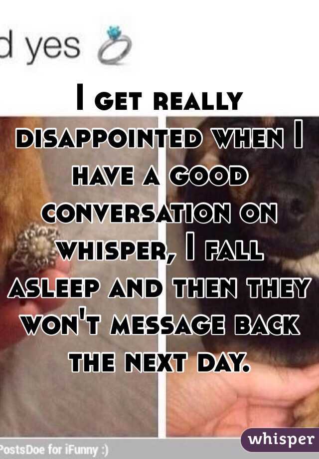 I get really disappointed when I have a good conversation on whisper, I fall asleep and then they won't message back the next day. 