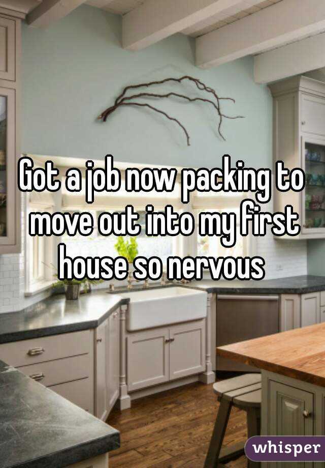 Got a job now packing to move out into my first house so nervous 