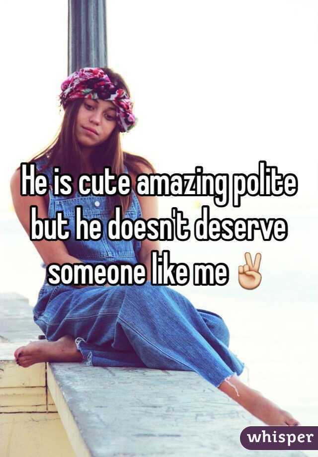 He is cute amazing polite but he doesn't deserve someone like me✌️