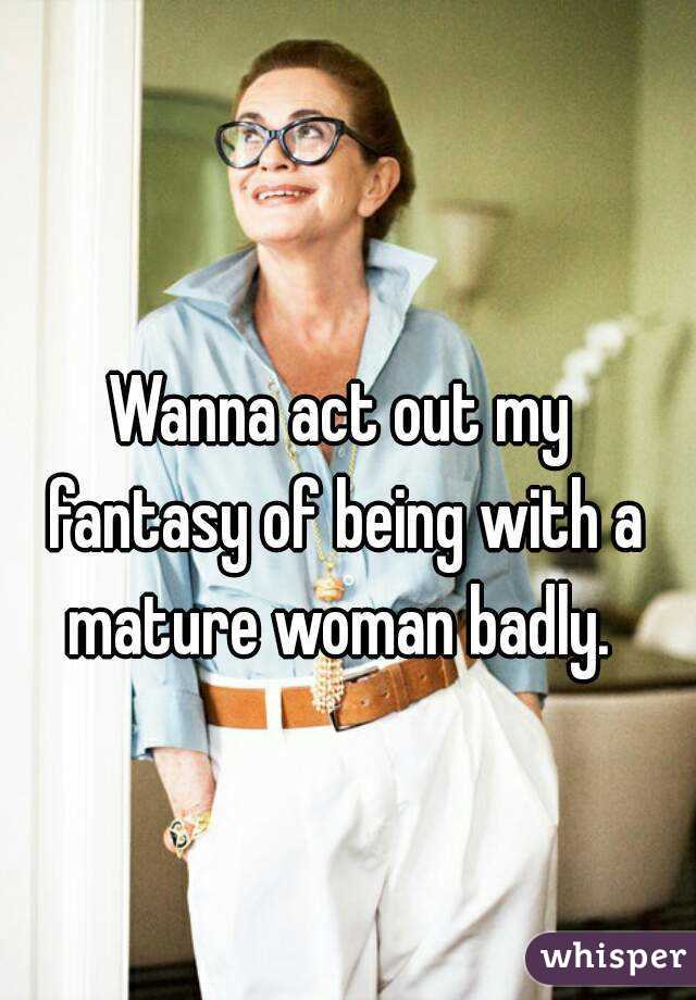 Wanna act out my fantasy of being with a mature woman badly. 