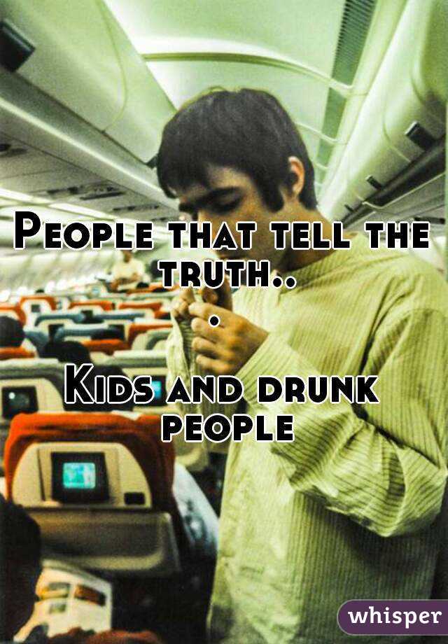 People that tell the truth... 

Kids and drunk people