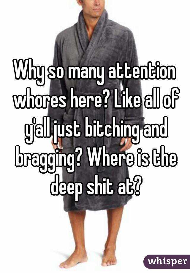 Why so many attention whores here? Like all of y'all just bitching and bragging? Where is the deep shit at?