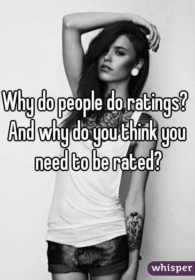 Why do people do ratings? 
And why do you think you need to be rated?
