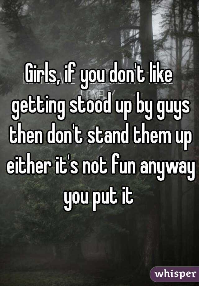 Girls, if you don't like getting stood up by guys then don't stand them up either it's not fun anyway you put it 