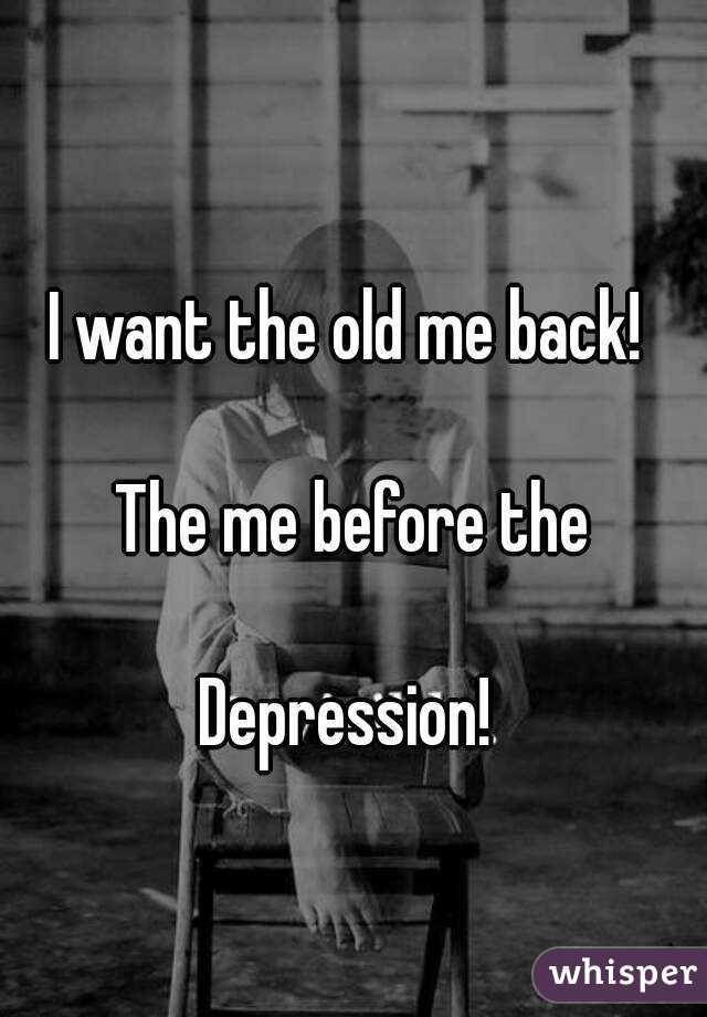 I want the old me back! 

The me before the

Depression! 