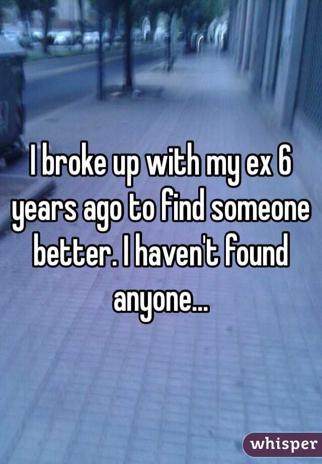 I broke up with my ex 6 years ago to find someone better. I haven't found anyone... 