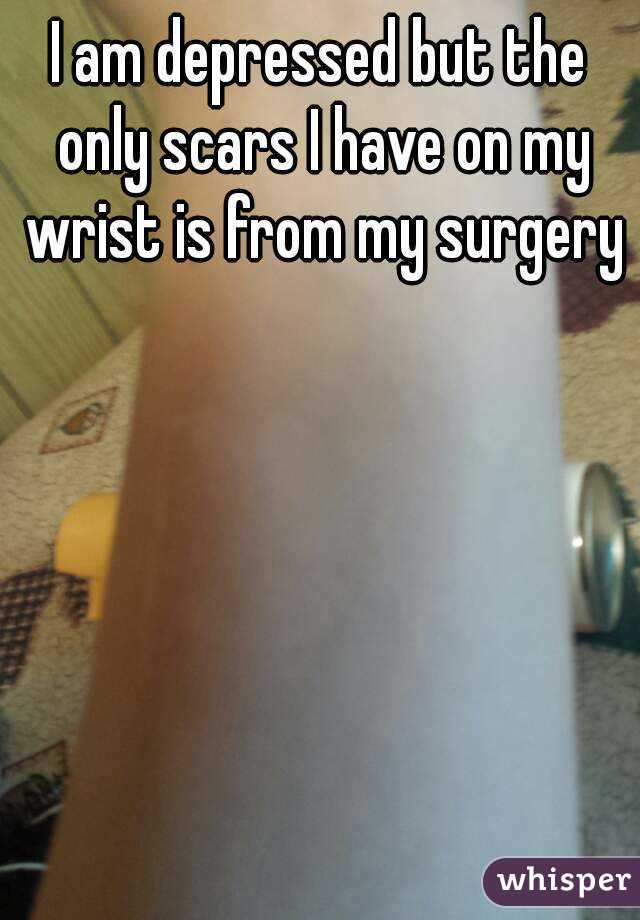 I am depressed but the only scars I have on my wrist is from my surgery 
