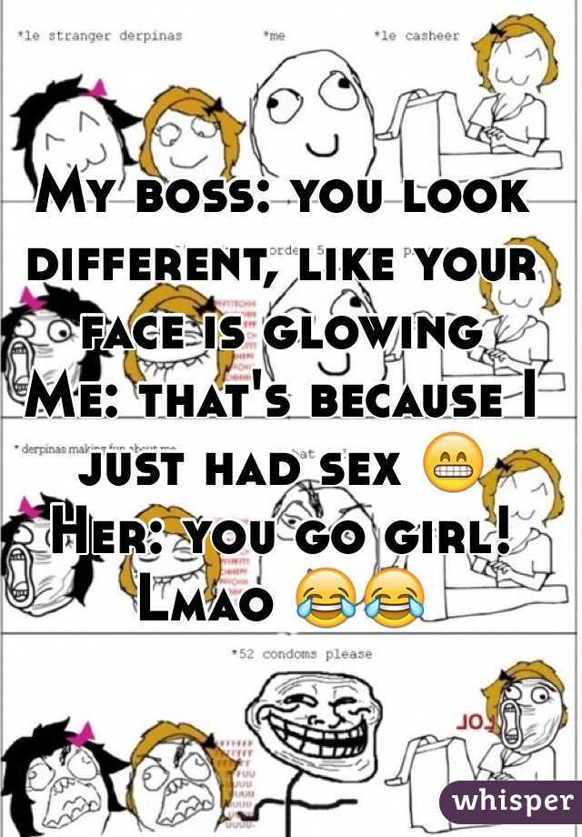 My boss: you look different, like your face is glowing 
Me: that's because I just had sex 😁
Her: you go girl! 
Lmao 😂😂