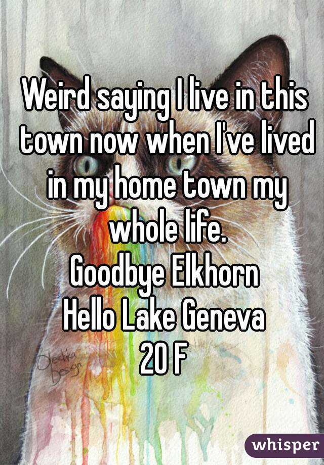 Weird saying I live in this town now when I've lived in my home town my whole life.
Goodbye Elkhorn
Hello Lake Geneva
20 F