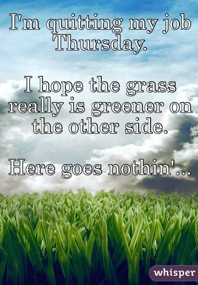 I'm quitting my job Thursday.

I hope the grass really is greener on the other side.

Here goes nothin'...