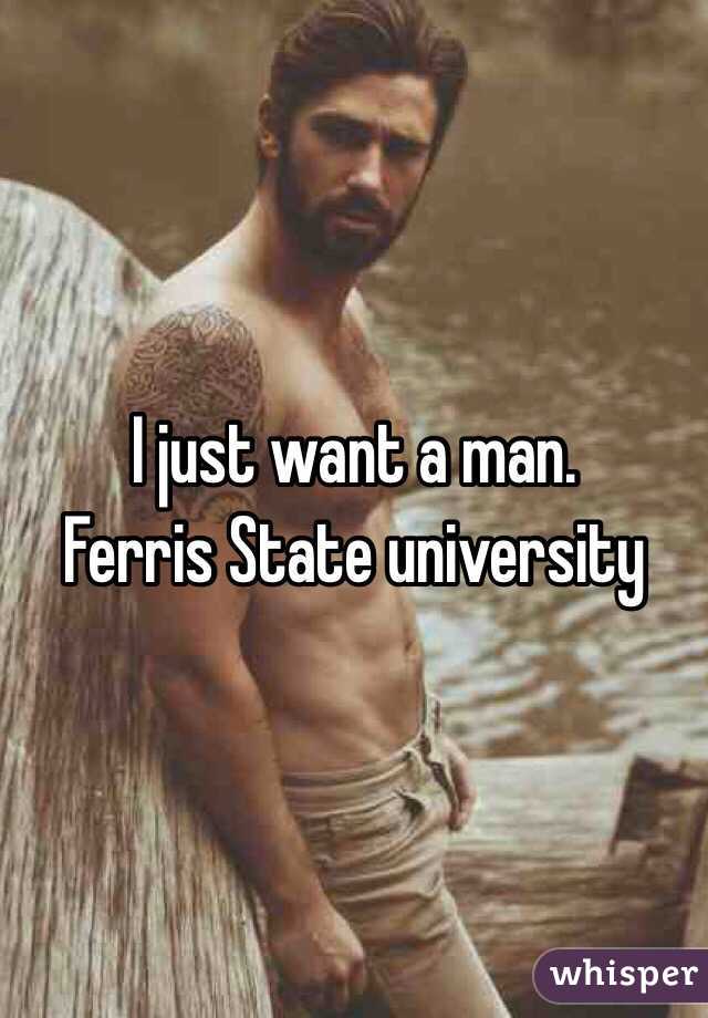 I just want a man. 
Ferris State university 