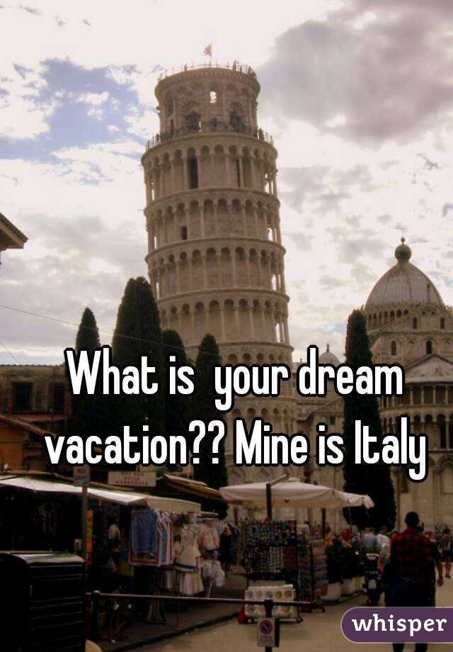 What is  your dream vacation?? Mine is Italy 