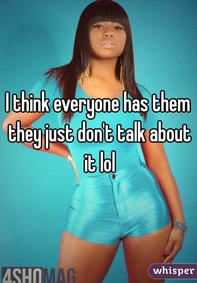 I think everyone has them they just don't talk about it lol