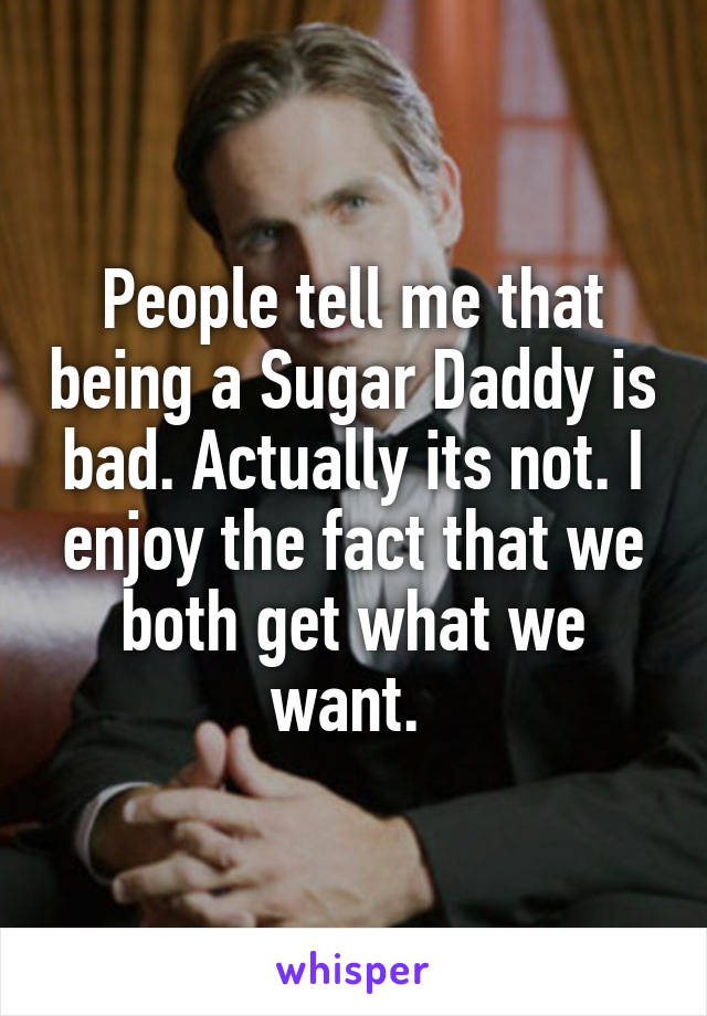 People tell me that being a Sugar Daddy is bad. Actually its not. I enjoy the fact that we both get what we want. 