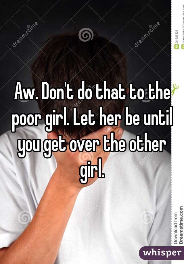 Aw. Don't do that to the poor girl. Let her be until you get over the other girl.