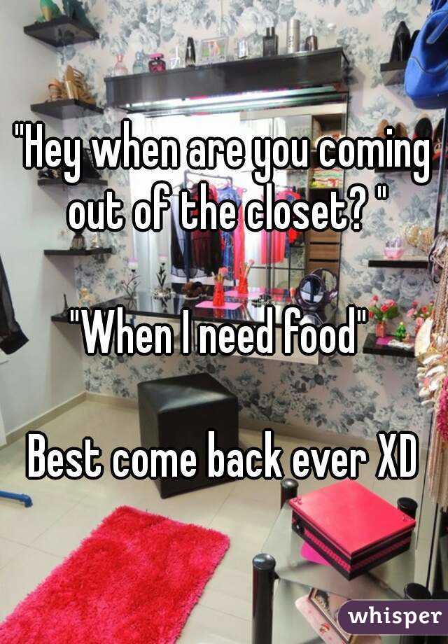 "Hey when are you coming out of the closet? "

"When I need food" 

Best come back ever XD
