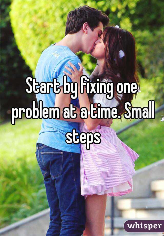 Start by fixing one problem at a time. Small steps