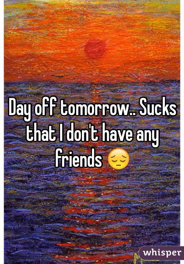 Day off tomorrow.. Sucks that I don't have any friends 😔