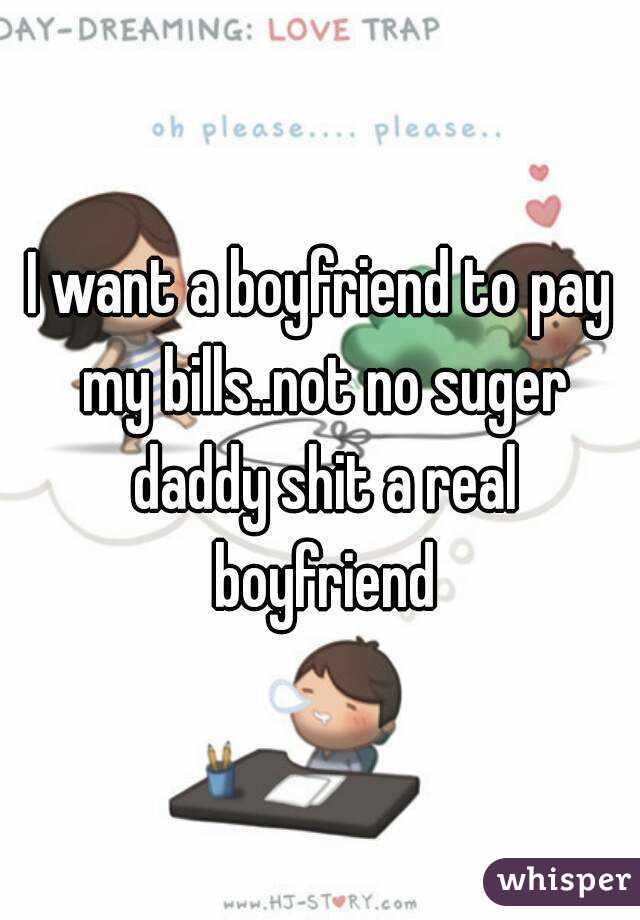 I want a boyfriend to pay my bills..not no suger daddy shit a real boyfriend