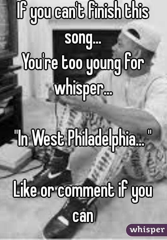 If you can't finish this song... 
You're too young for whisper... 

"In West Philadelphia... "

Like or comment if you can 