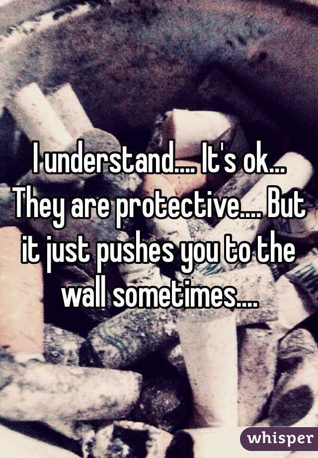 I understand.... It's ok... They are protective.... But it just pushes you to the wall sometimes....