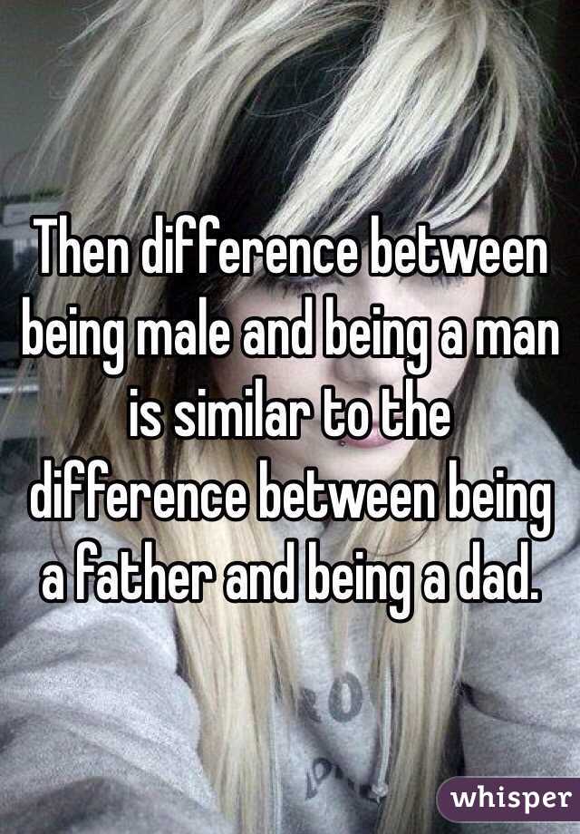 Then difference between being male and being a man is similar to the difference between being a father and being a dad. 