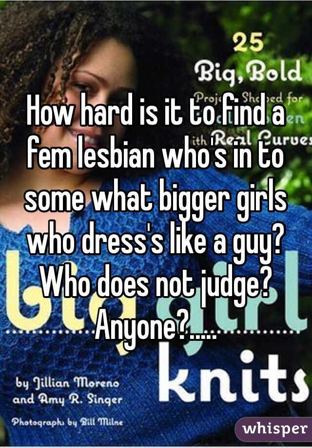 How hard is it to find a fem lesbian who's in to some what bigger girls who dress's like a guy? Who does not judge? Anyone?.....
