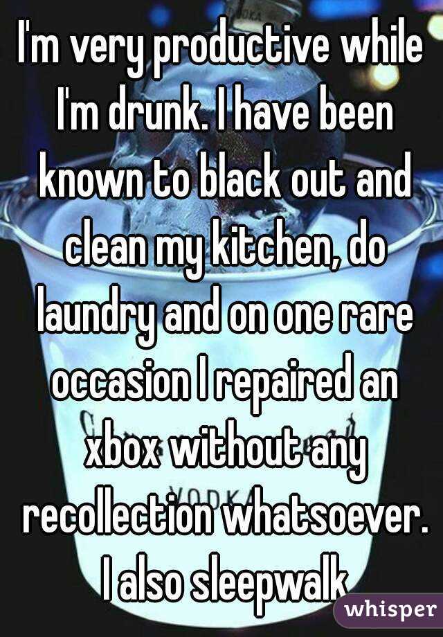 I'm very productive while I'm drunk. I have been known to black out and clean my kitchen, do laundry and on one rare occasion I repaired an xbox without any recollection whatsoever. I also sleepwalk