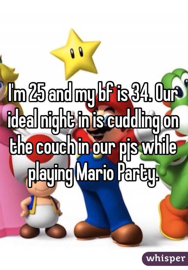 I'm 25 and my bf is 34. Our ideal night in is cuddling on the couch in our pjs while playing Mario Party.