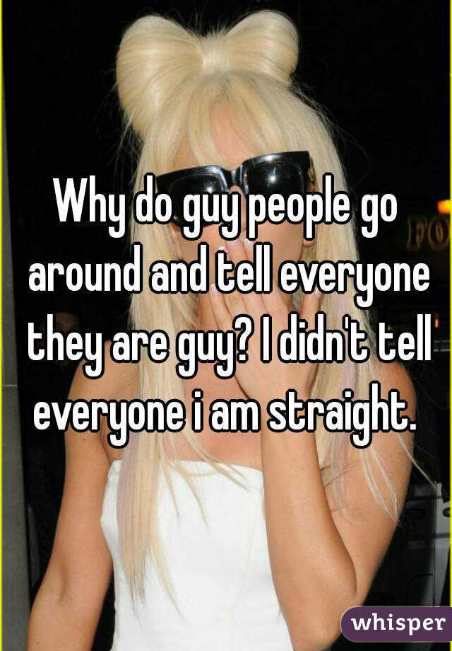 Why do guy people go around and tell everyone they are guy? I didn't tell everyone i am straight. 