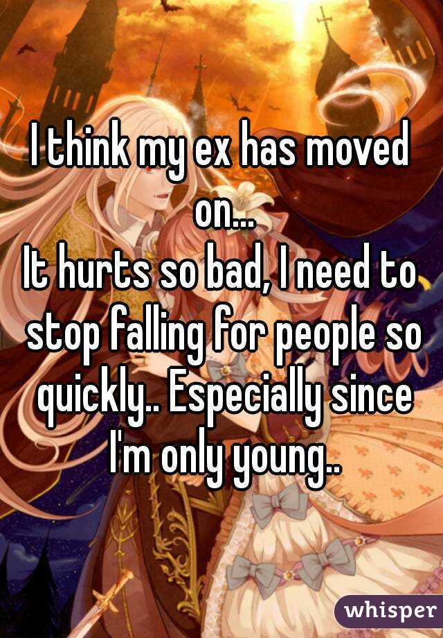 I think my ex has moved on...
It hurts so bad, I need to stop falling for people so quickly.. Especially since I'm only young..