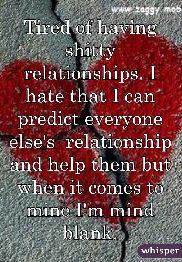 Tired of having shitty relationships. I hate that I can predict everyone else's  relationship and help them but when it comes to mine I'm mind blank.