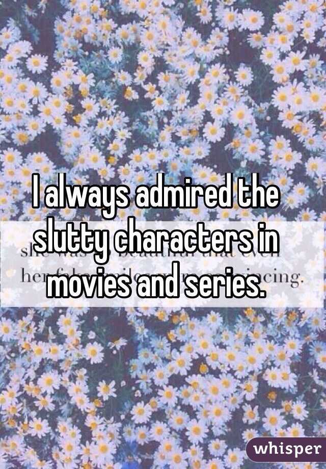 I always admired the slutty characters in movies and series. 
