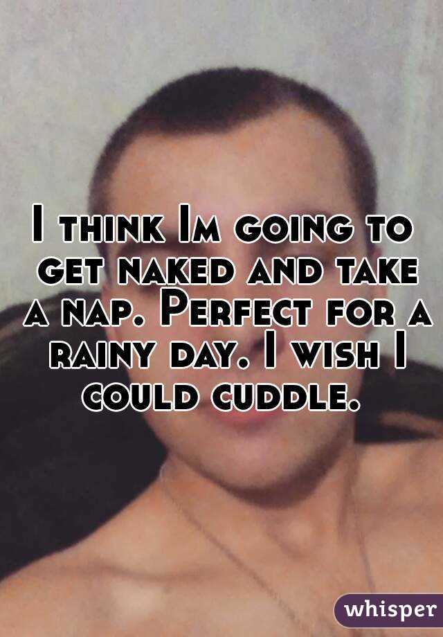 I think Im going to get naked and take a nap. Perfect for a rainy day. I wish I could cuddle. 