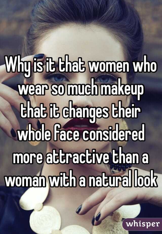 Why is it that women who wear so much makeup that it changes their whole face considered more attractive than a woman with a natural look