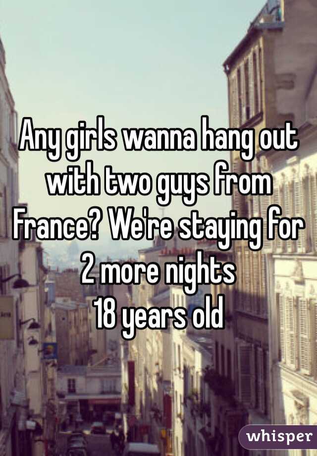 Any girls wanna hang out with two guys from France? We're staying for 2 more nights 
18 years old 