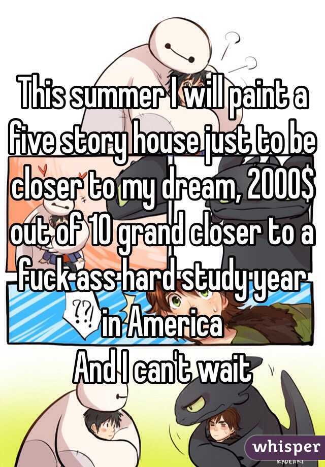 This summer I will paint a five story house just to be closer to my dream, 2000$ out of 10 grand closer to a fuck ass hard study year in America
And I can't wait