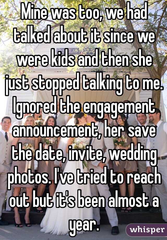 Mine was too, we had talked about it since we were kids and then she just stopped talking to me. Ignored the engagement announcement, her save the date, invite, wedding photos. I've tried to reach out but it's been almost a year. 