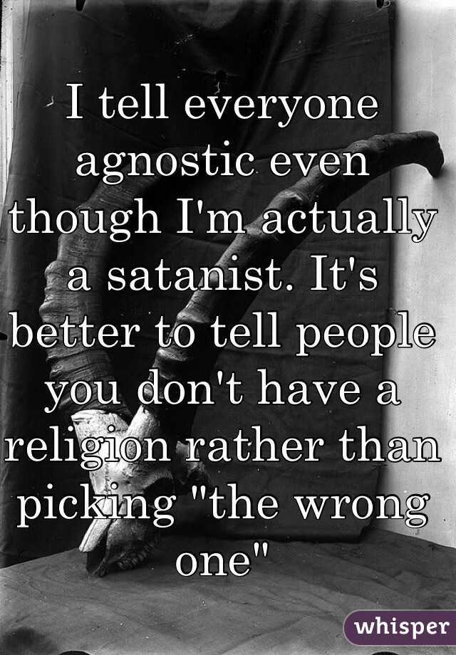 I tell everyone  agnostic even though I'm actually a satanist. It's better to tell people you don't have a religion rather than picking "the wrong one"