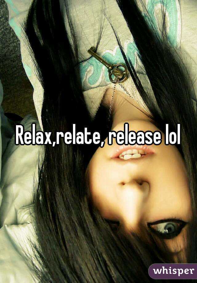 Relax,relate, release lol