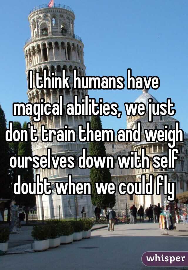 I think humans have magical abilities, we just don't train them and weigh ourselves down with self doubt when we could fly 
