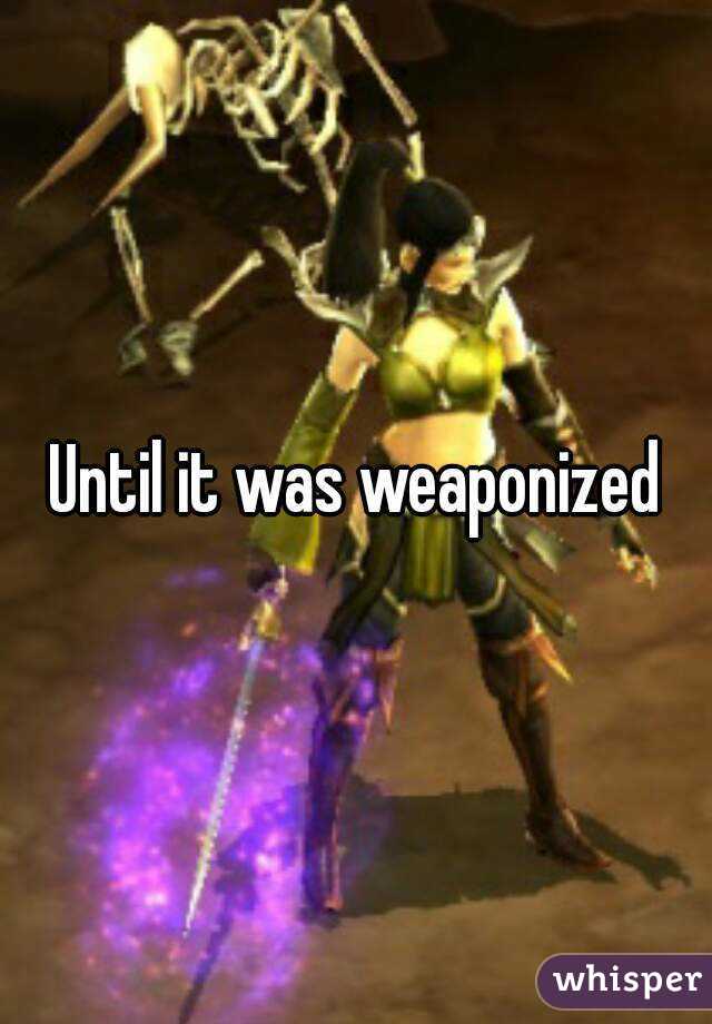 Until it was weaponized