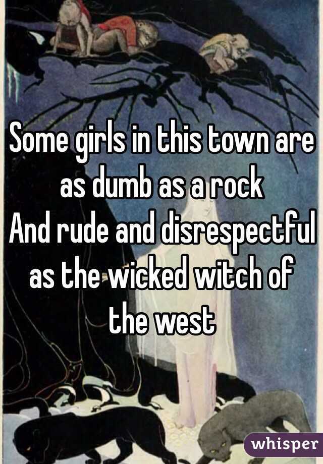 Some girls in this town are as dumb as a rock 
And rude and disrespectful as the wicked witch of the west 
