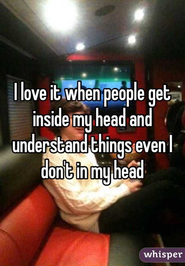I love it when people get inside my head and understand things even I don't in my head 
