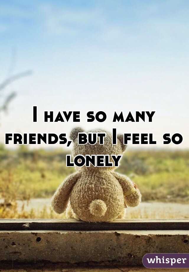 I have so many friends, but I feel so lonely
