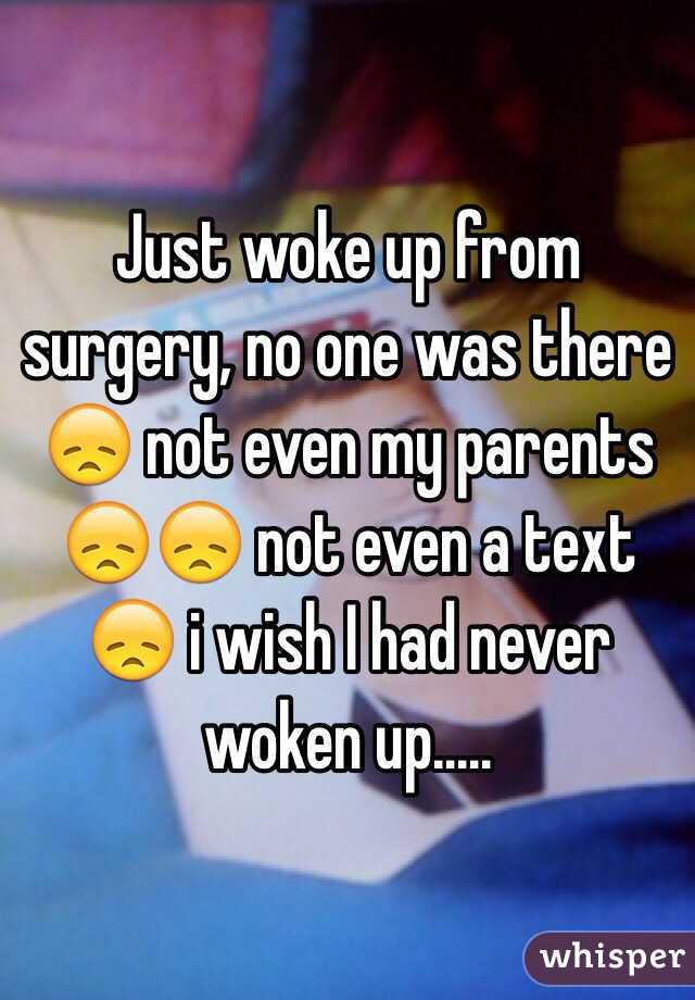 Just woke up from surgery, no one was there 😞 not even my parents 😞😞 not even a text 😞 i wish I had never woken up.....