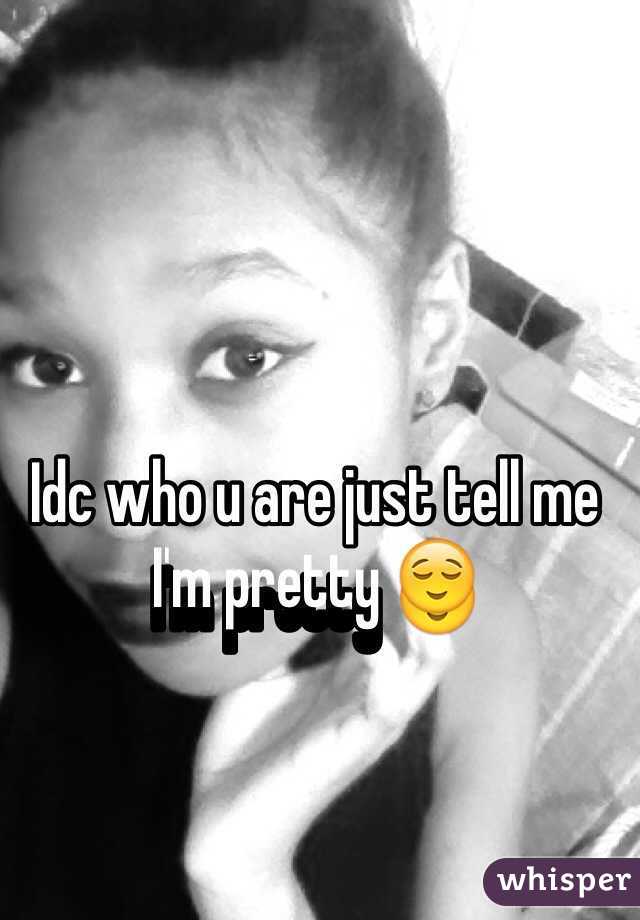 Idc who u are just tell me I'm pretty 😌