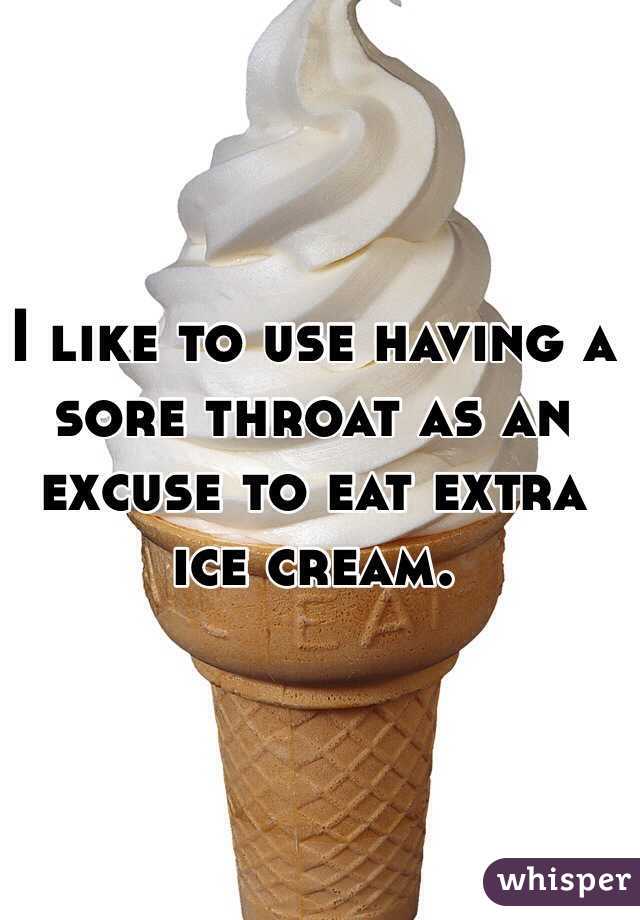 I like to use having a sore throat as an excuse to eat extra ice cream.