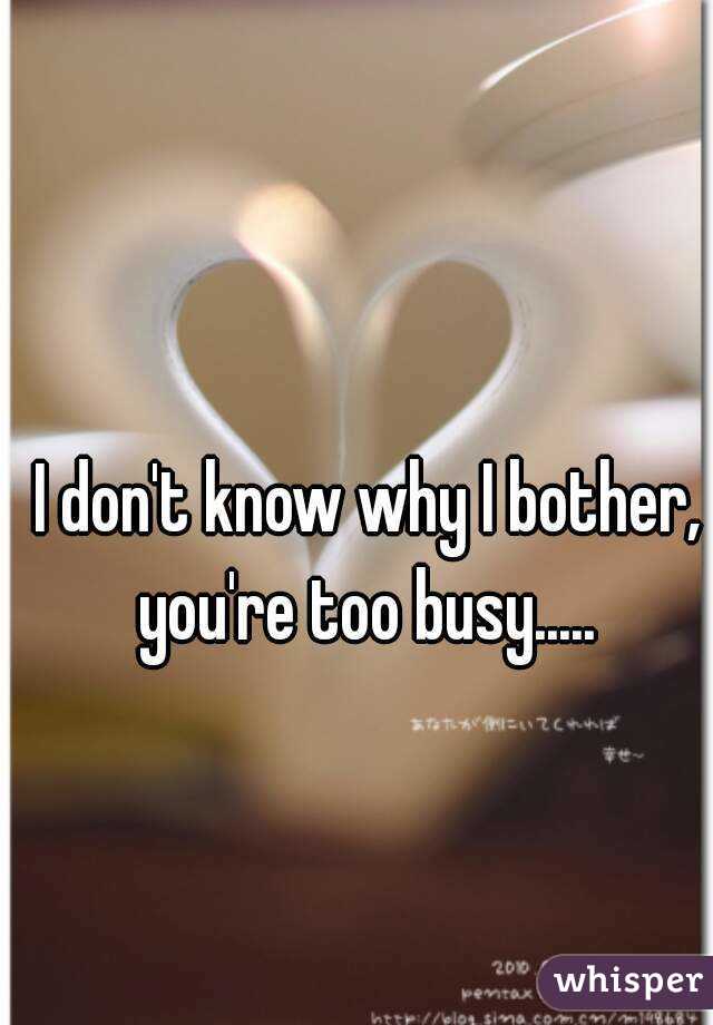 I don't know why I bother, you're too busy..... 