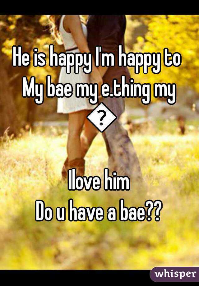 He is happy I'm happy to 
My bae my e.thing my 🌍
Ilove him
Do u have a bae??